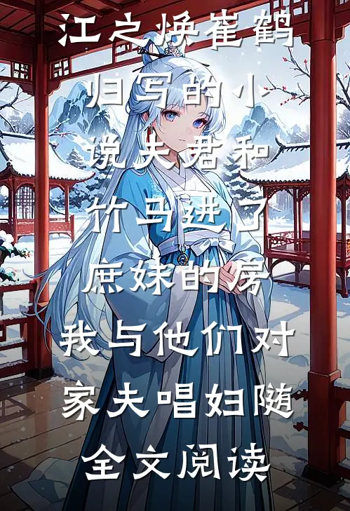 江之焕崔鹤归写的小说夫君和竹马进了庶妹的房，我与他们对家夫唱妇随全文阅读
