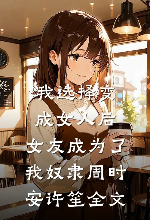 我选择变成女人后，女友成为了我奴隶周时安许笙全文