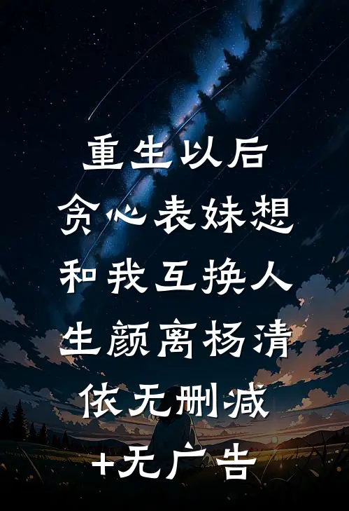 重生以后，贪心表妹想和我互换人生颜离杨清依无删减+无广告