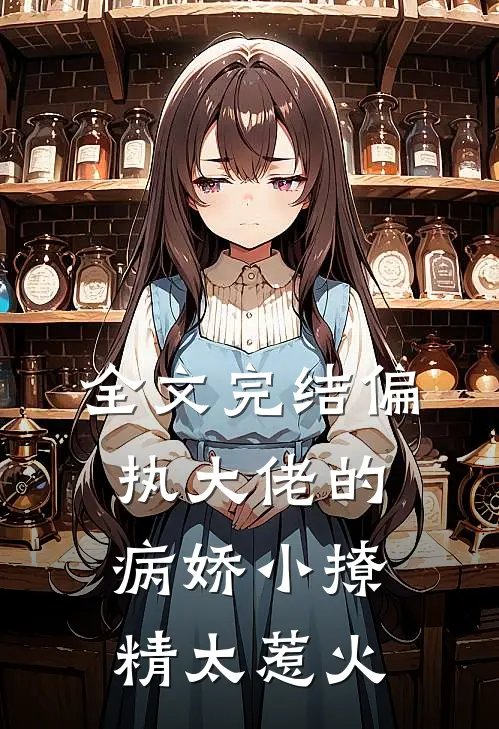 全文完结偏执大佬的病娇小撩精太惹火