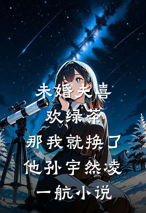 未婚夫喜欢绿茶，那我就换了他孙宇然凌一航小说