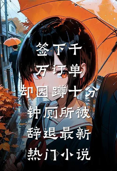 签下千万订单，却因蹲十分钟厕所被辞退最新热门小说