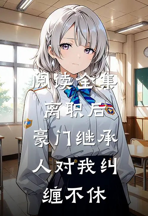 阅读全集离职后，豪门继承人对我纠缠不休