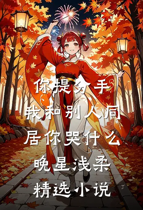 你提分手,我和别人同居你哭什么晚星浅柔精选小说