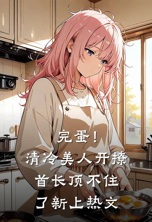 完蛋！清冷美人开撩首长顶不住了新上热文