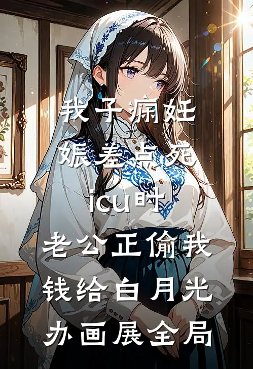 我子痫妊娠差点死icu时，老公正偷我钱给白月光办画展全局