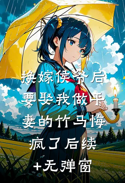 换嫁侯爷后，要娶我做平妻的竹马悔疯了后续+无弹窗