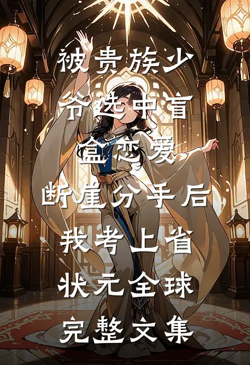 被贵族少爷选中盲盒恋爱，断崖分手后我考上省状元全球完整文集