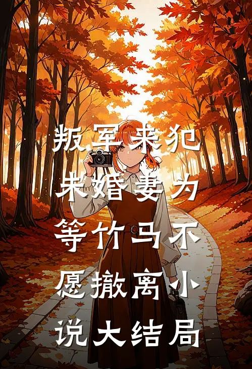 叛军来犯，未婚妻为等竹马不愿撤离小说大结局