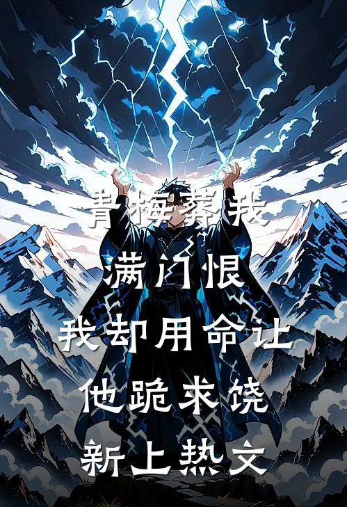 青梅葬我满门恨，我却用命让他跪求饶新上热文