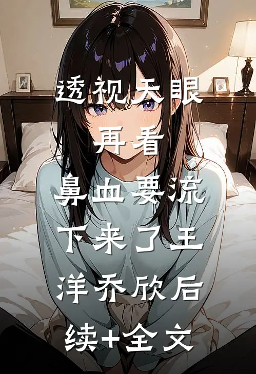 透视天眼：再看，鼻血要流下来了王洋乔欣后续+全文