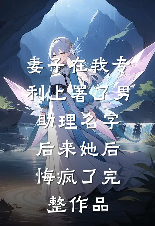 妻子在我专利上署了男助理名字，后来她后悔疯了完整作品