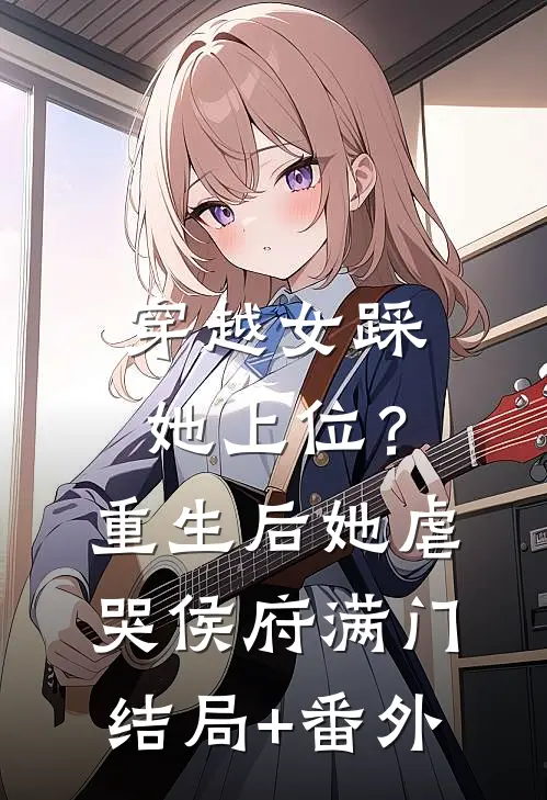 穿越女踩她上位？重生后她虐哭侯府满门结局+番外