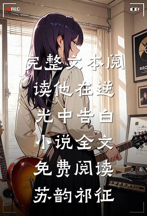 完整文本阅读他在逆光中告白小说全文免费阅读苏韵祁征