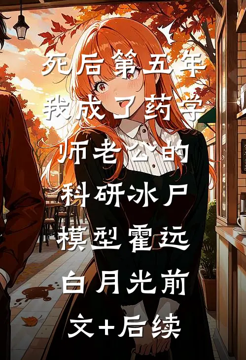 死后第五年，我成了药学师老公的科研冰尸模型霍远白月光前文+后续