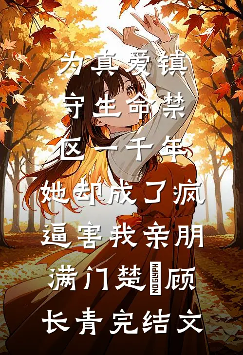 为真爱镇守生命禁区一千年，她却成了疯逼害我亲朋满门楚玥顾长青完结文