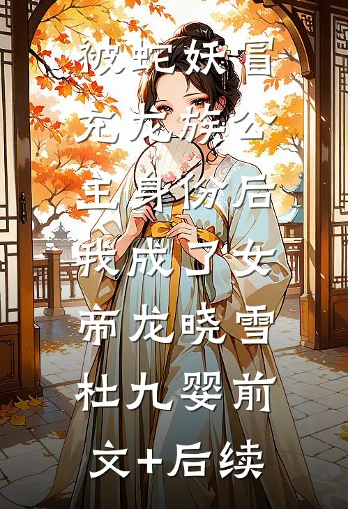 被蛇妖冒充龙族公主身份后，我成了女帝龙晓雪杜九婴前文+后续
