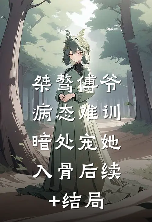 桀骜傅爷病态难训，暗处宠她入骨后续+结局