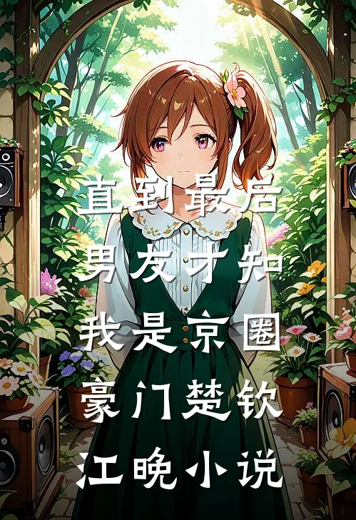 直到最后，男友才知我是京圈豪门楚钦江晚小说