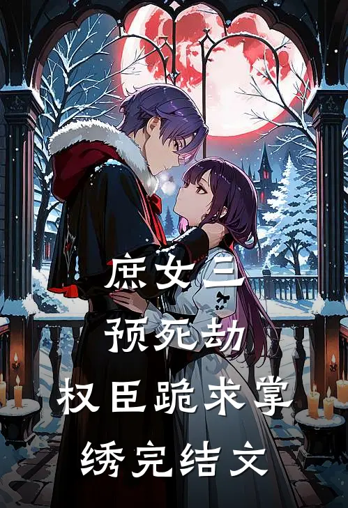 庶女三预死劫，权臣跪求掌绣完结文