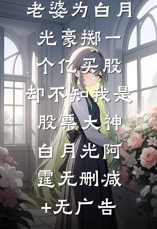 老婆为白月光豪掷一个亿买股，却不知我是股票大神白月光阿霆无删减+无广告