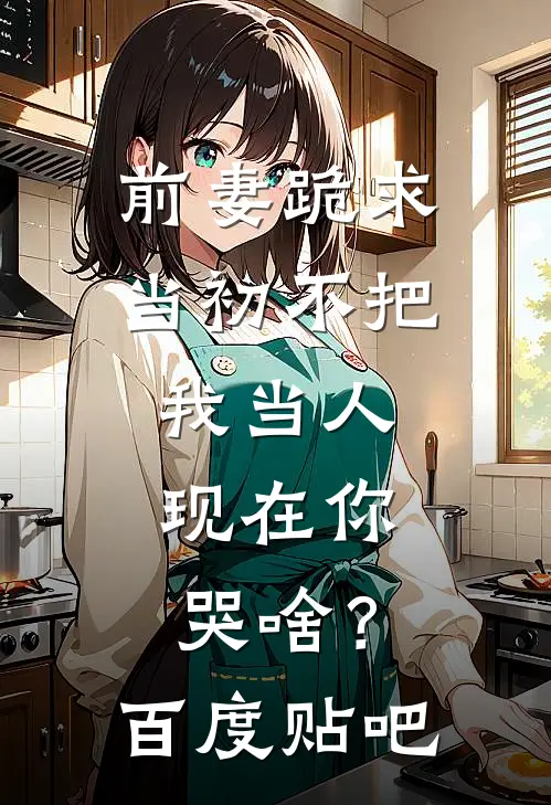 前妻跪求，当初不把我当人，现在你哭啥？百度贴吧