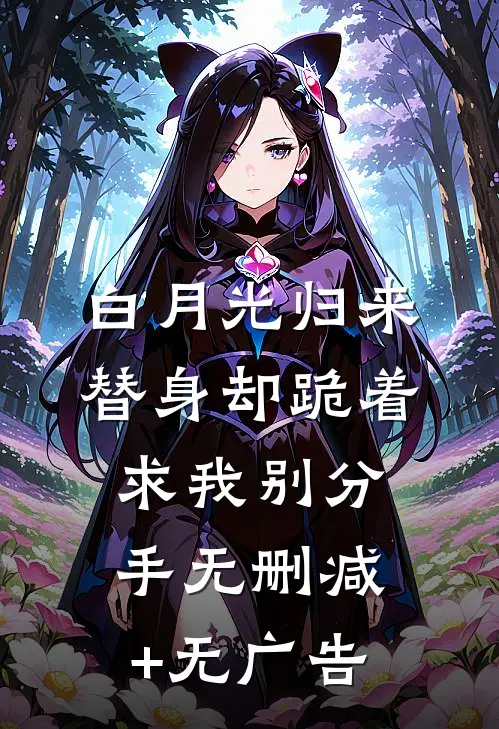 白月光归来，替身却跪着求我别分手无删减+无广告