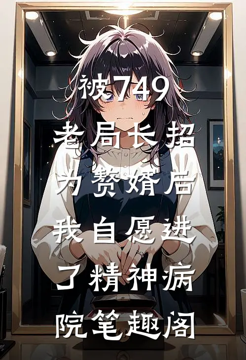 被749老局长招为赘婿后，我自愿进了精神病院笔趣阁