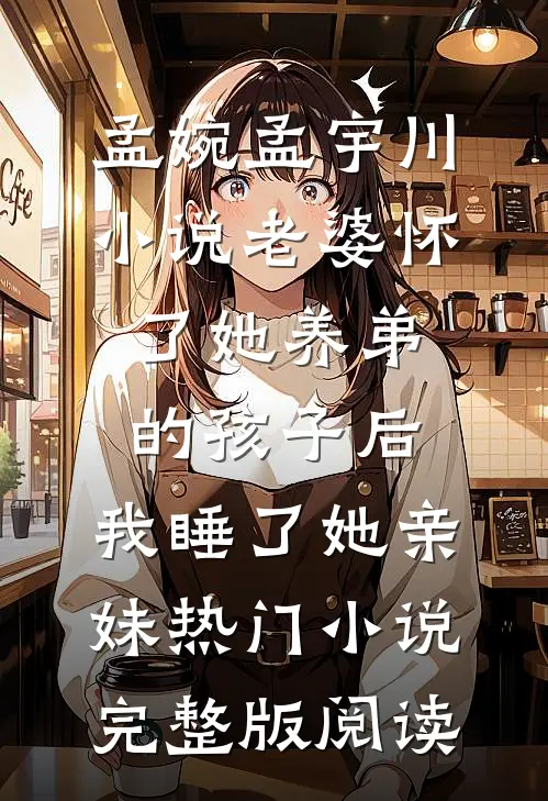 孟婉孟宇川小说老婆怀了她养弟的孩子后，我睡了她亲妹热门小说完整版阅读
