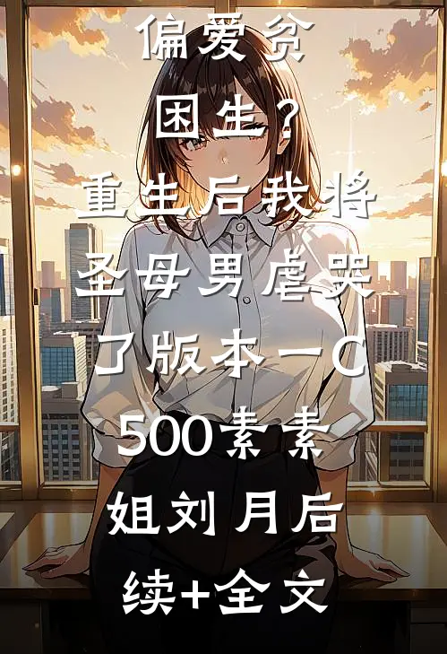 偏爱贫困生？重生后我将圣母男虐哭了 版本一C500素素姐刘月后续+全文