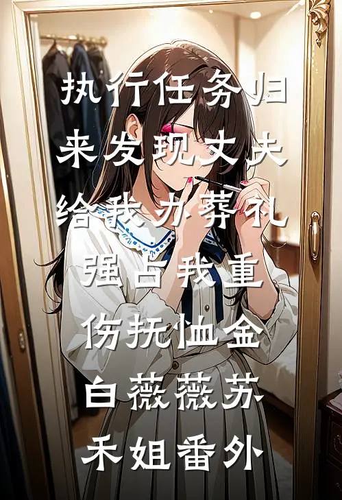 执行任务归来发现丈夫给我办葬礼，强占我重伤抚恤金白薇薇苏禾姐番外