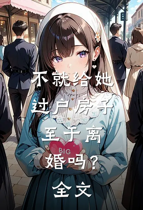 不就给她过户房子，至于离婚吗？全文