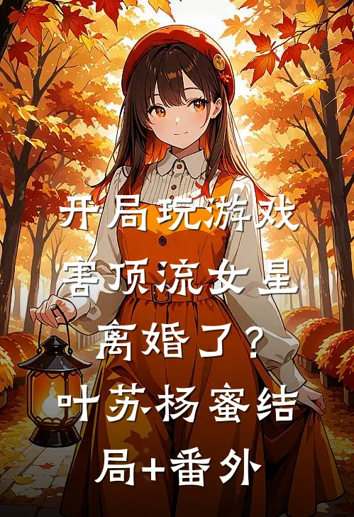 开局玩游戏，害顶流女星离婚了？叶苏杨蜜结局+番外