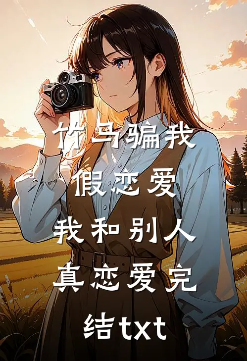 竹马骗我假恋爱，我和别人真恋爱完结txt