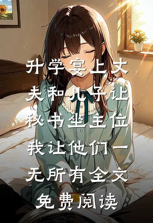 升学宴上丈夫和儿子让秘书坐主位，我让他们一无所有全文免费阅读