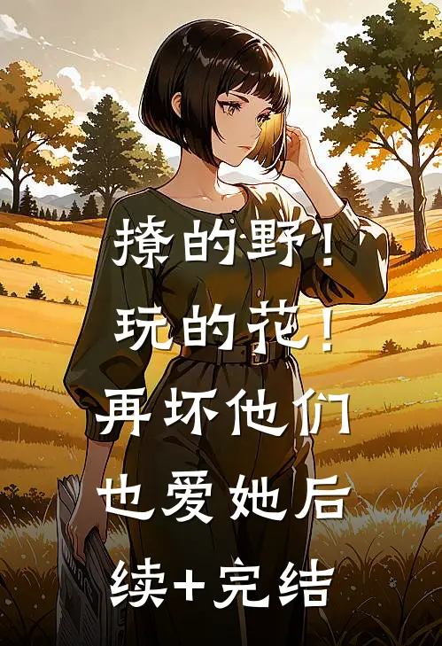 撩的野！玩的花！再坏他们也爱她后续+完结
