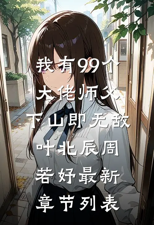 我有99个大佬师父，下山即无敌叶北辰周若妤最新章节列表