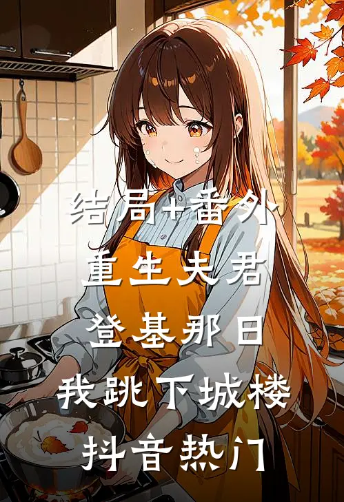 结局+番外重生夫君登基那日，我跳下城楼抖音热门