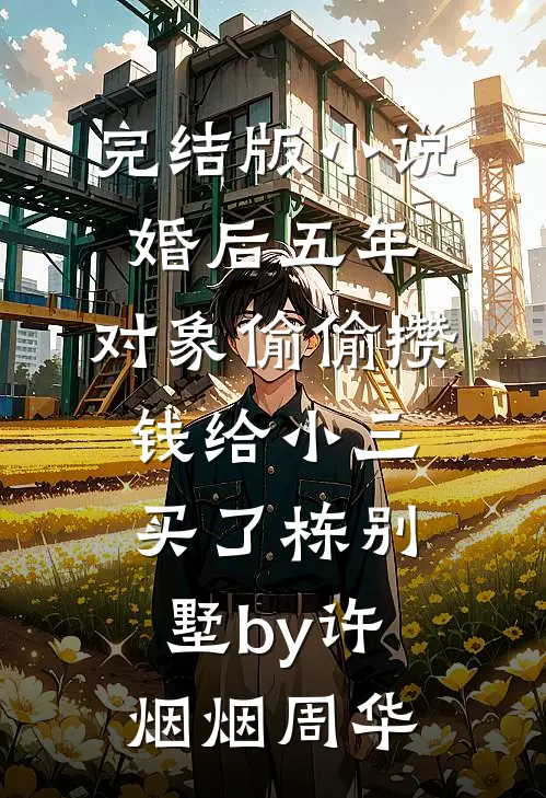 完结版小说婚后五年，对象偷偷攒钱给小三买了栋别墅by许烟烟周华