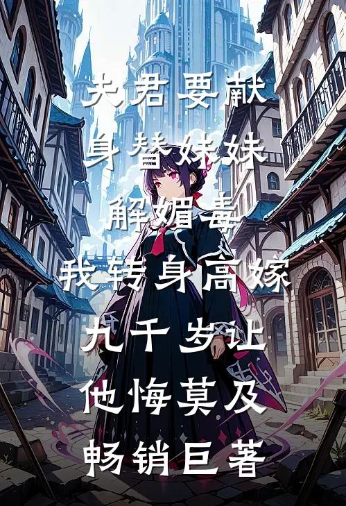 夫君要献身替妹妹解媚毒，我转身高嫁九千岁让他悔莫及畅销巨著
