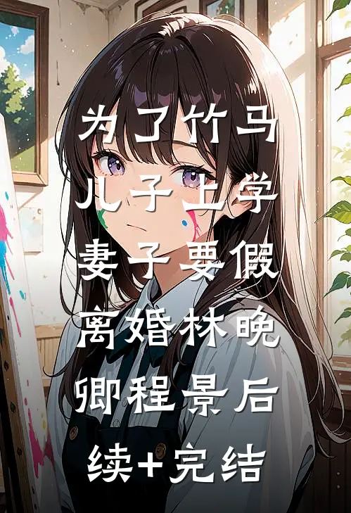 为了竹马儿子上学，妻子要假离婚林晚卿程景后续+完结