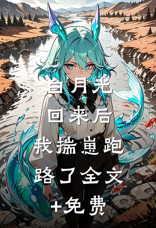 白月光回来后，我揣崽跑路了全文+免费