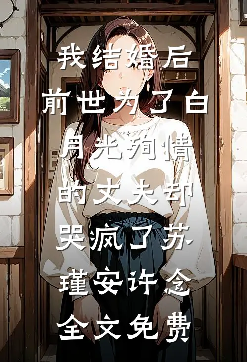 我结婚后，前世为了白月光殉情的丈夫却哭疯了苏瑾安许念全文免费