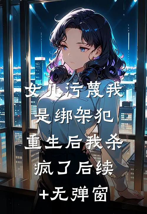 女儿污蔑我是绑架犯，重生后我杀疯了后续+无弹窗