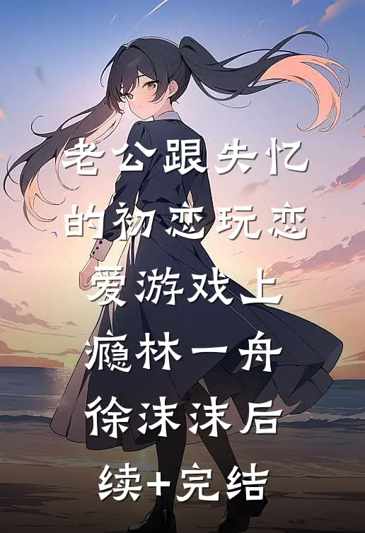 老公跟失忆的初恋玩恋爱游戏上瘾林一舟徐沫沫后续+完结