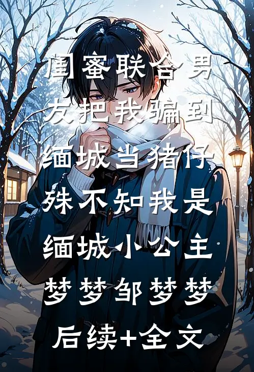 闺蜜联合男友把我骗到缅城当猪仔，殊不知我是缅城小公主梦梦邹梦梦后续+全文