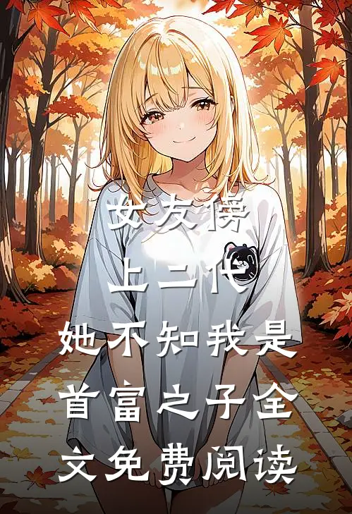 女友傍上二代，她不知我是首富之子全文免费阅读