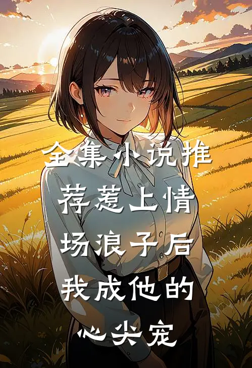 全集小说推荐惹上情场浪子后,我成他的心尖宠