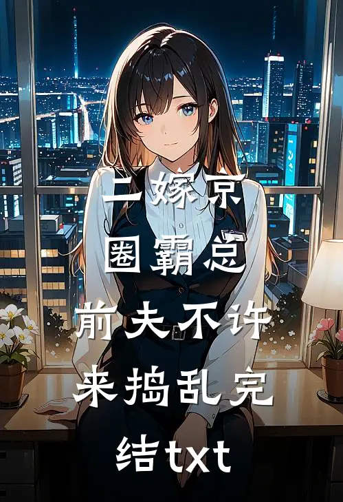 二嫁京圈霸总，前夫不许来捣乱完结txt