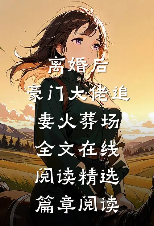 离婚后,豪门大佬追妻火葬场全文在线阅读精选篇章阅读